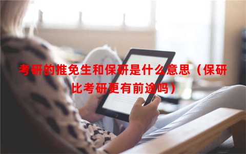 考研的推免生和保研是什么意思（保研比考研更有前途吗）