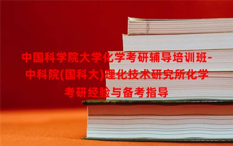 中国科学院大学化学考研辅导培训班-中科院(国科大)理化技术研究所化学考研经验与备考指导