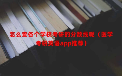 怎么查各个学校考研的分数线呢（医学考研英语app推荐）