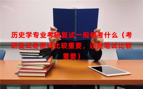历史学专业考研复试一般都考什么（考研复试是面试比较重要，还是笔试比较重要）