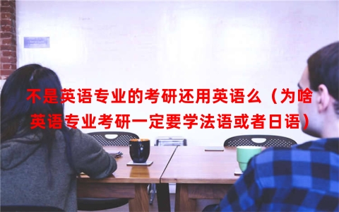 不是英语专业的考研还用英语么（为啥英语专业考研一定要学法语或者日语）