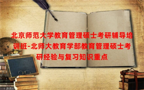北京师范大学教育管理硕士考研辅导培训班-北师大教育学部教育管理硕士考研经验与复习知识重点