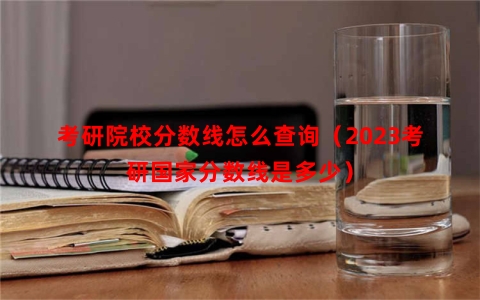 考研院校分数线怎么查询（2023考研国家分数线是多少）
