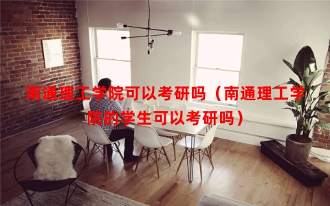 南通理工学院可以考研吗（南通理工学院的学生可以考研吗）