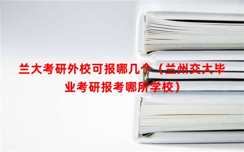 兰大考研外校可报哪几个（兰州交大毕业考研报考哪所学校）