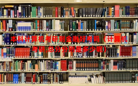 本科计算机考研到金融好考吗（计算机考研,总分分别是多少呢）