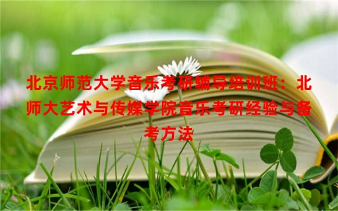 北京师范大学音乐考研辅导培训班：北师大艺术与传媒学院音乐考研经验与备考方法