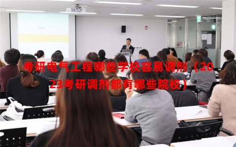 考研电气工程哪些学校容易调剂（2023考研调剂都有哪些院校）