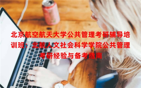 北京航空航天大学公共管理考研辅导培训班：北航人文社会科学学院公共管理考研经验与备考指南