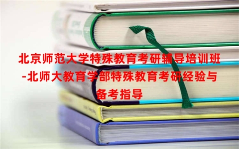 北京师范大学特殊教育考研辅导培训班-北师大教育学部特殊教育考研经验与备考指导