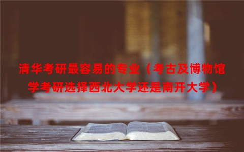 清华考研最容易的专业（考古及博物馆学考研选择西北大学还是南开大学）