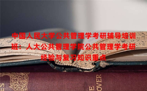 中国人民大学公共管理学考研辅导培训班:人大公共管理学院公共管理学考研经验与复习知识重点