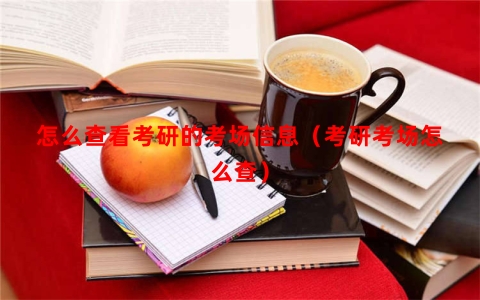 怎么查看考研的考场信息（考研考场怎么查）
