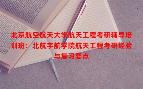 北京航空航天大学航天工程考研辅导培训班：北航宇航学院航天工程考研经验与复习要点