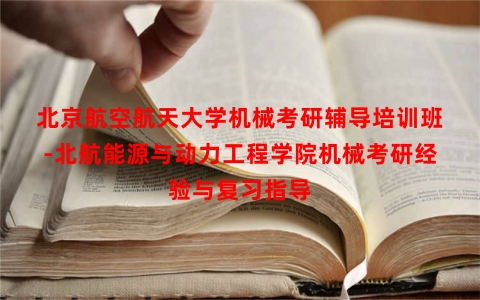北京航空航天大学机械考研辅导培训班-北航能源与动力工程学院机械考研经验与复习指导