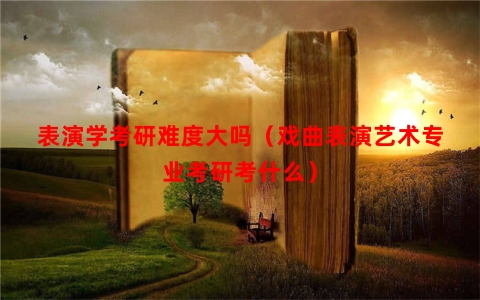 表演学考研难度大吗（戏曲表演艺术专业考研考什么）