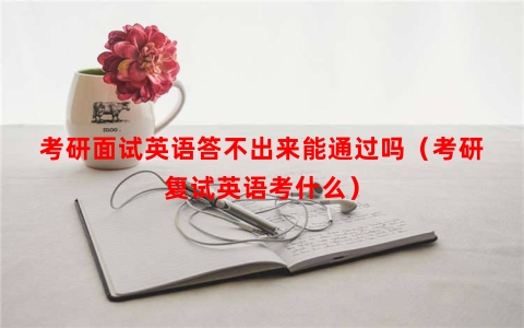 考研面试英语答不出来能通过吗（考研复试英语考什么）