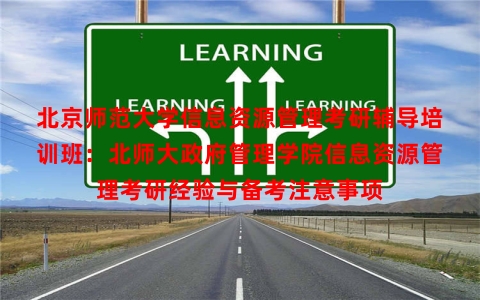 北京师范大学信息资源管理考研辅导培训班：北师大政府管理学院信息资源管理考研经验与备考注意事项