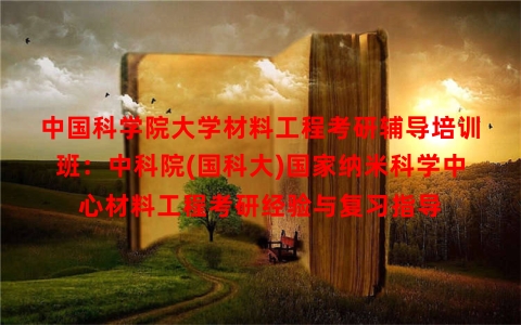 中国科学院大学材料工程考研辅导培训班：中科院(国科大)国家纳米科学中心材料工程考研经验与复习指导