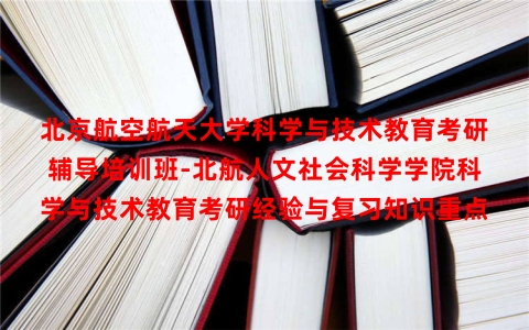北京航空航天大学科学与技术教育考研辅导培训班-北航人文社会科学学院科学与技术教育考研经验与复习知识重点