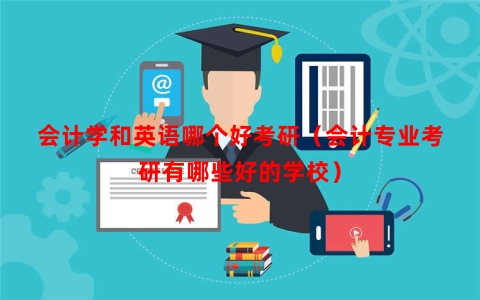 会计学和英语哪个好考研（会计专业考研有哪些好的学校）
