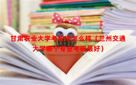 甘肃农业大学考研率怎么样（兰州交通大学哪个专业考研最好）