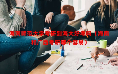 海南师范大学考研到海大好考吗（海南和广西考研哪个容易）