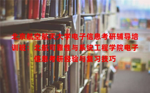 北京航空航天大学电子信息考研辅导培训班：北航可靠性与系统工程学院电子信息考研经验与复习技巧
