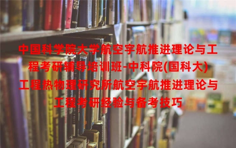 中国科学院大学航空宇航推进理论与工程考研辅导培训班-中科院(国科大)工程热物理研究所航空宇航推进理论与工程考研经验与备考技巧