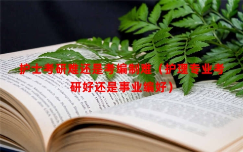护士考研难还是考编制难（护理专业考研好还是事业编好）