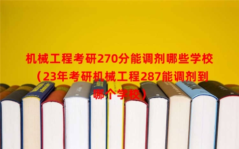 机械工程考研270分能调剂哪些学校（23年考研机械工程287能调剂到哪个学校）