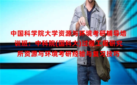 中国科学院大学资源与环境考研辅导培训班：中科院(国科大)过程工程研究所资源与环境考研经验与复习技巧