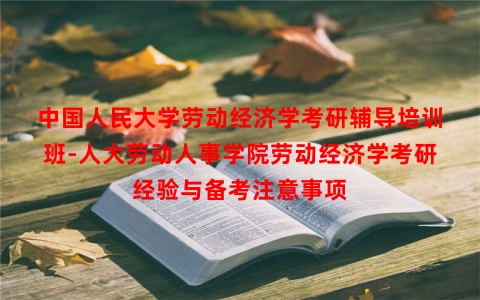 中国人民大学劳动经济学考研辅导培训班-人大劳动人事学院劳动经济学考研经验与备考注意事项