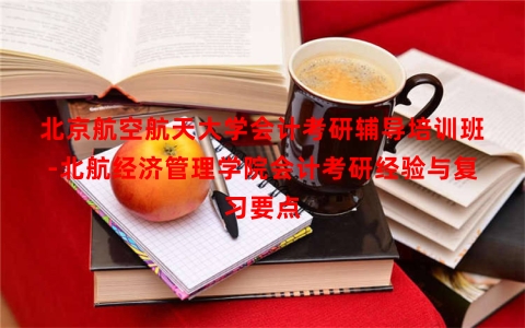 北京航空航天大学会计考研辅导培训班-北航经济管理学院会计考研经验与复习要点