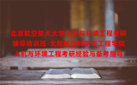 北京航空航天大学人机与环境工程考研辅导培训班-北航航空科学与工程学院人机与环境工程考研经验与备考指导