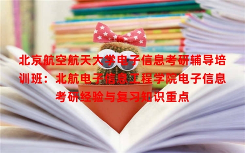 北京航空航天大学电子信息考研辅导培训班:北航电子信息工程学院电子信息考研经验与复习知识重点