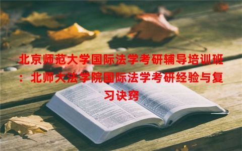 北京师范大学国际法学考研辅导培训班：北师大法学院国际法学考研经验与复习诀窍